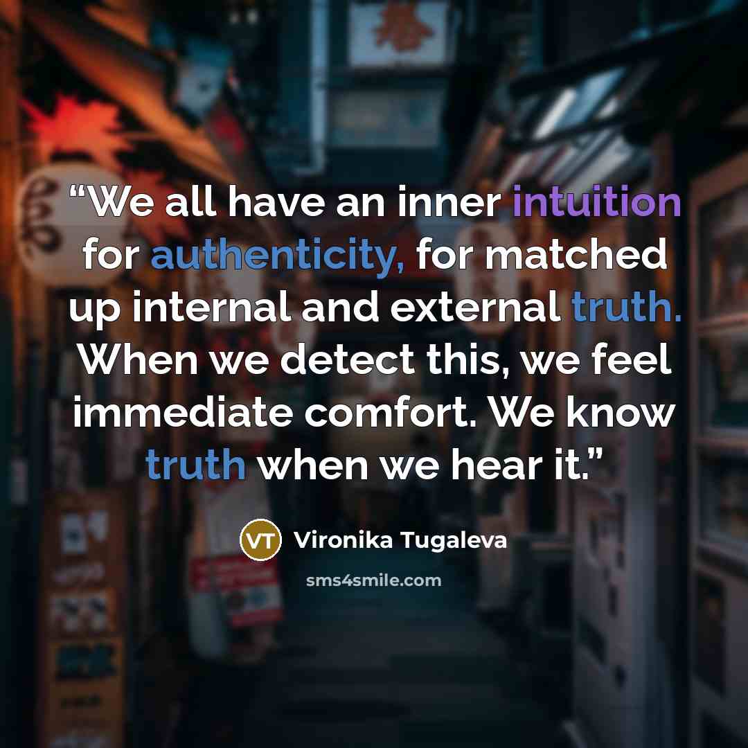 “We all have an inner intuition for authenticity, for matched up internal and external truth. When we detect this, we feel immediate comfort. We know truth when we hear it.” quote by Vironika Tugaleva