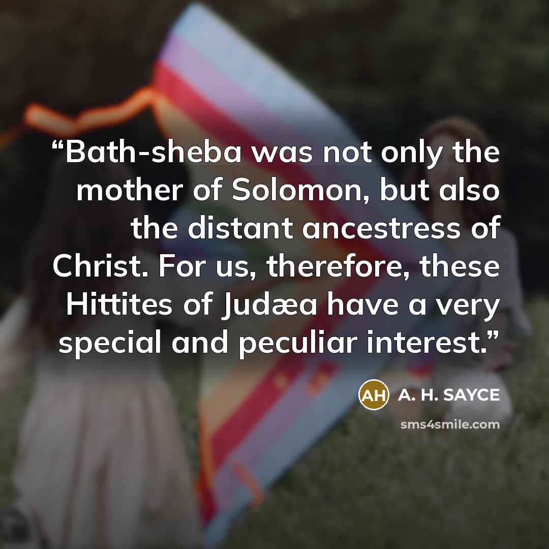 “Bath-sheba was not only the mother of Solomon, but also the distant ancestress of Christ. For us, therefore, these Hittites of Judæa have a very special and peculiar interest.” quote by A. H. SAYCE