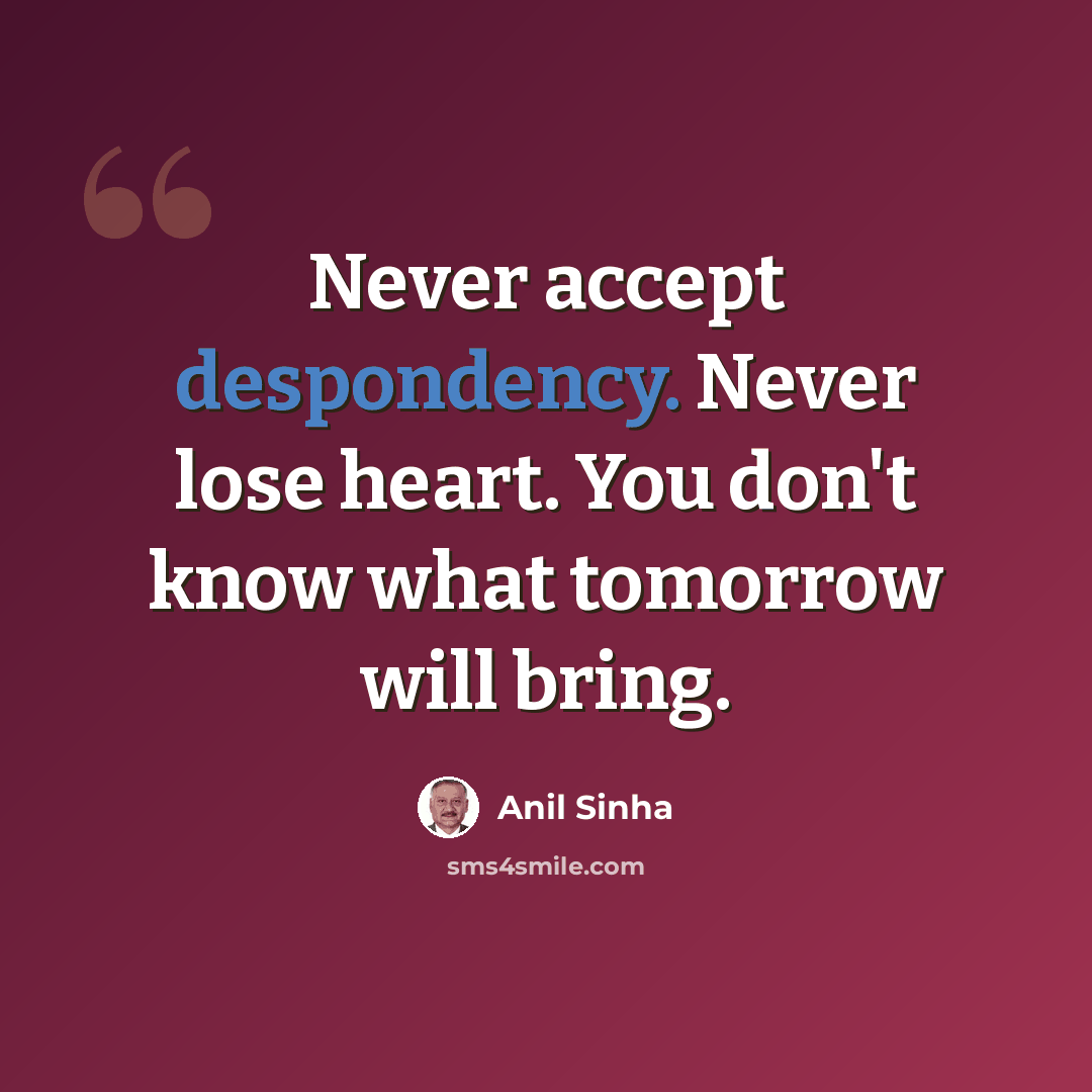 “Never accept despondency. Never lose heart. You don't know what tomorrow will bring.” quote by Anil Sinha