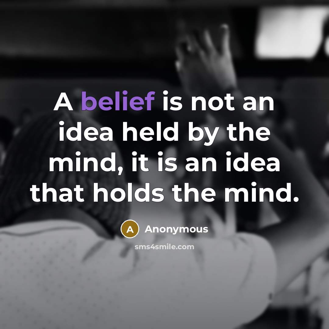 “A belief is not an idea held by the mind, it is an idea that holds the mind.” quote by Anonymous