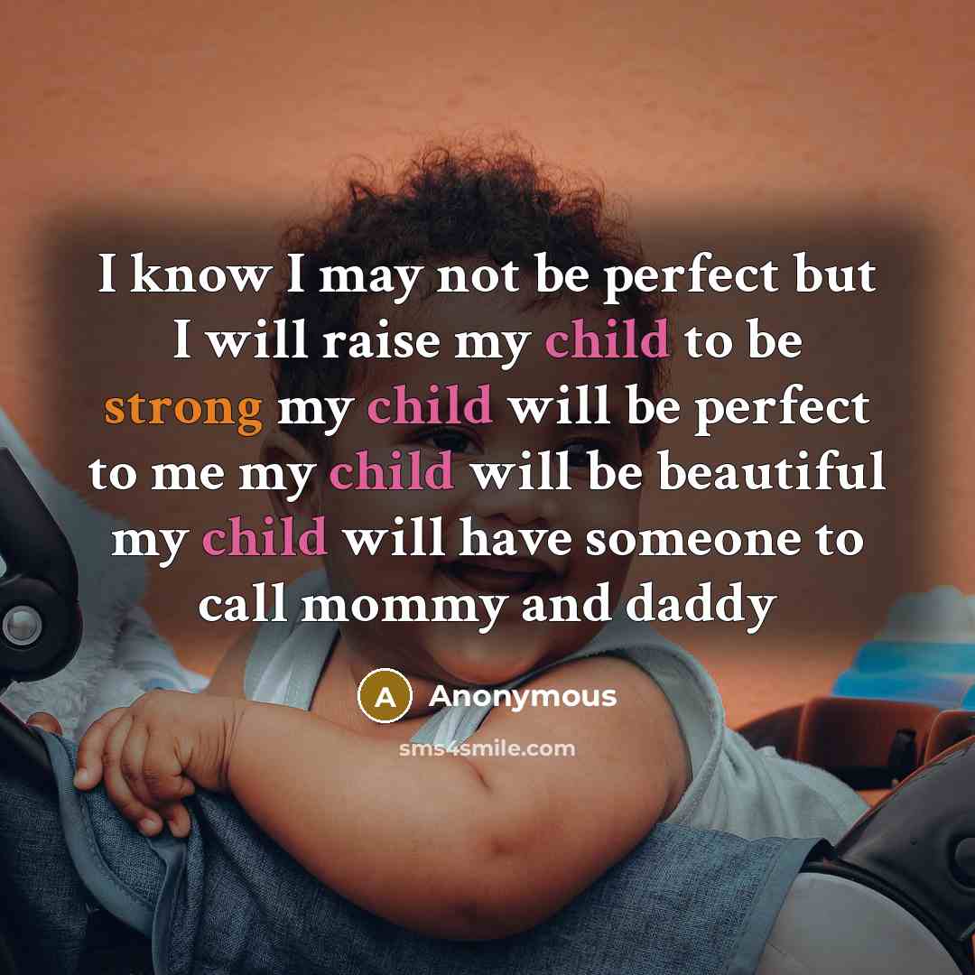 “I know I may not be perfect but I will raise my child to be strong my child will be perfect to me my child will be beautiful my child will have someone to call mommy and daddy” quote by Anonymous