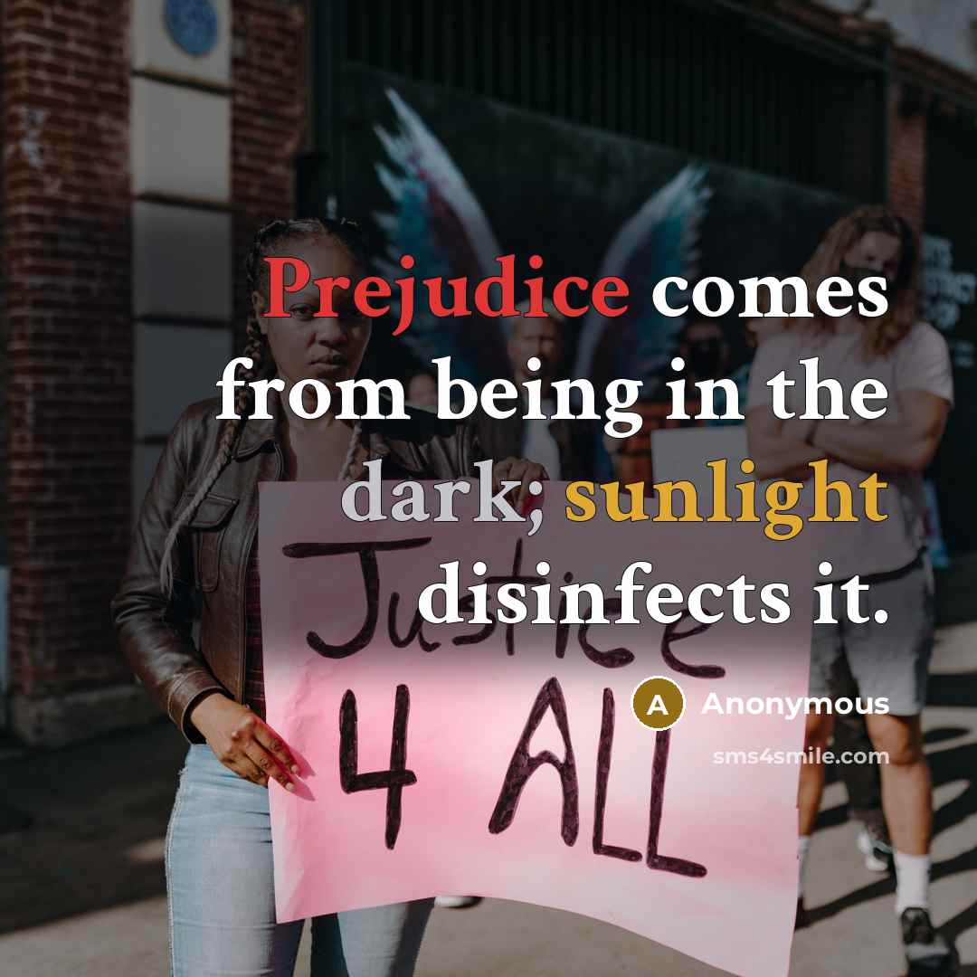 “Prejudice comes from being in the dark; sunlight disinfects it.” quote by Anonymous