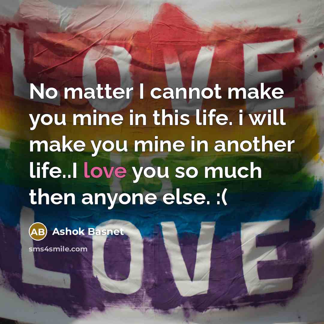 “No matter I cannot make you mine in this life. i will make you mine in another life..I love you so much then anyone else. :(” quote by Ashok Basnet