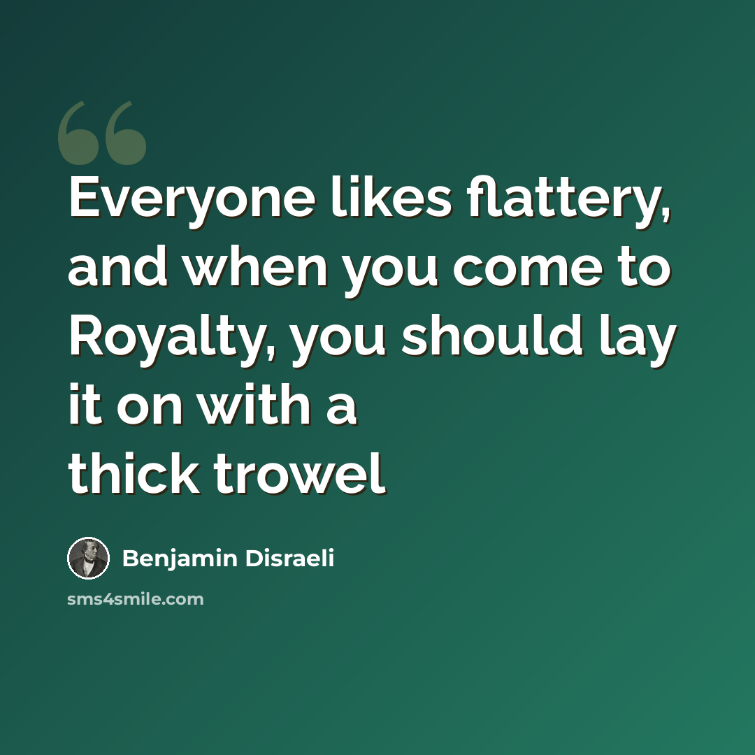 “Everyone likes flattery, and when you come to Royalty, you should lay it on with a thick trowel” quote by Benjamin Disraeli