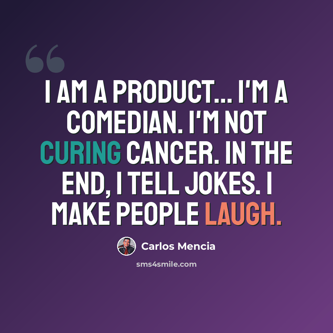 “I am a product... I'm a comedian. I'm not curing cancer. In the end, I tell jokes. I make people laugh.” quote by Carlos Mencia