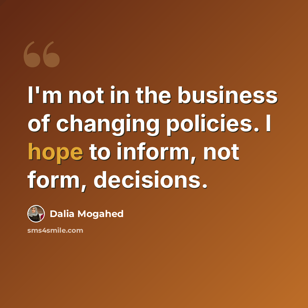 “I'm not in the business of changing policies. I hope to inform, not form, decisions.” quote by Dalia Mogahed