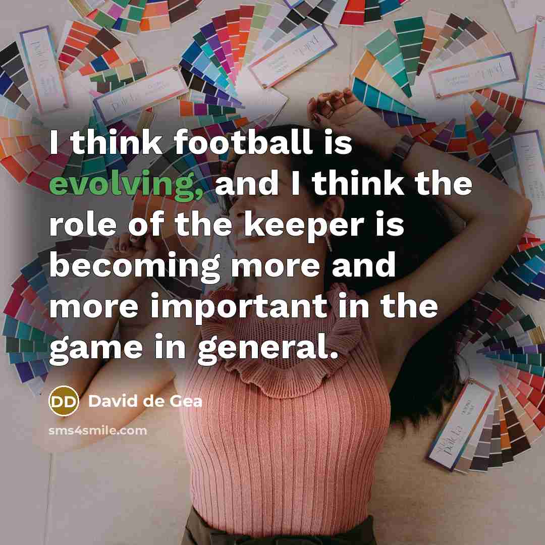 “I think football is evolving, and I think the role of the keeper is becoming more and more important in the game in general.” quote by David de Gea