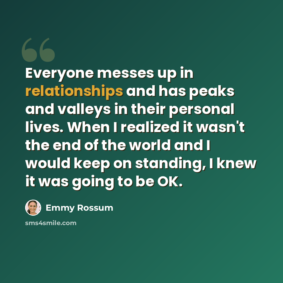 “Everyone messes up in relationships and has peaks and valleys in their personal lives. When I realized it wasn't the end of the world and I would keep on standing, I knew it was going to be OK.” quote by Emmy Rossum