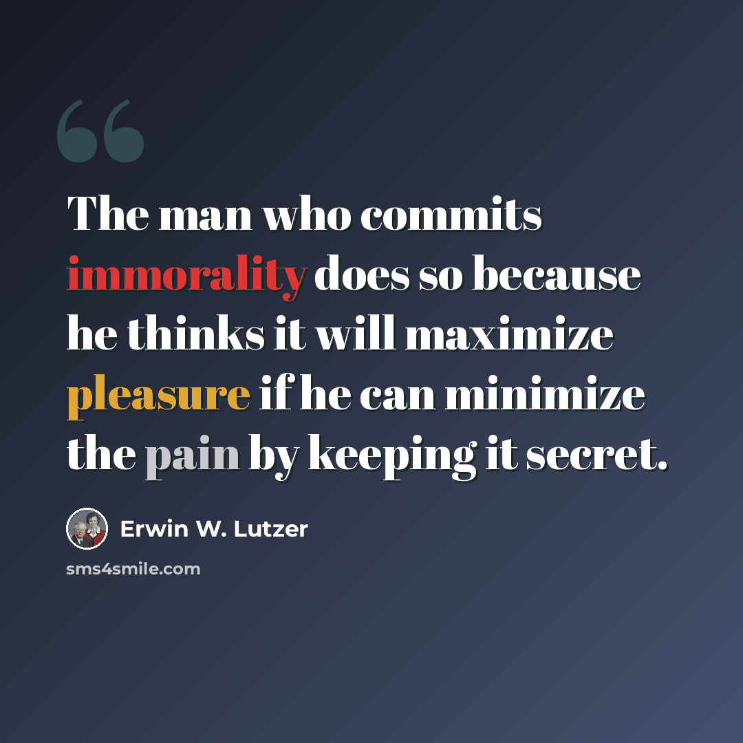 “The man who commits immorality does so because he thinks it will maximize pleasure if he can minimize the pain by keeping it secret.” quote by Erwin W. Lutzer