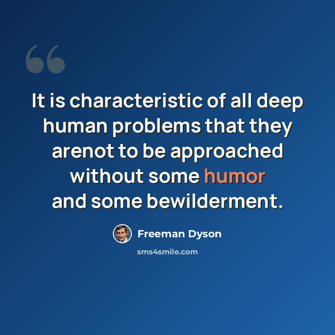 “It is characteristic of all deep human problems that they arenot to be approached without some humor and some bewilderment.” quote by Freeman Dyson