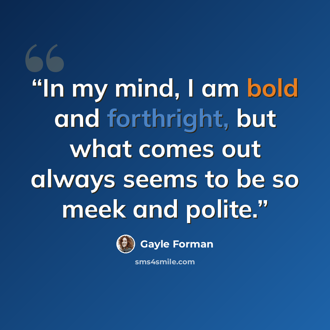 “In my mind, I am bold and forthright, but what comes out always seems to be so meek and polite.” quote by Gayle Forman