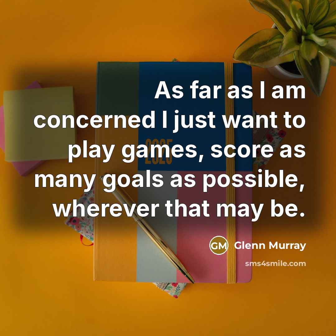 “As far as I am concerned I just want to play games, score as many goals as possible, wherever that may be.” quote by Glenn Murray