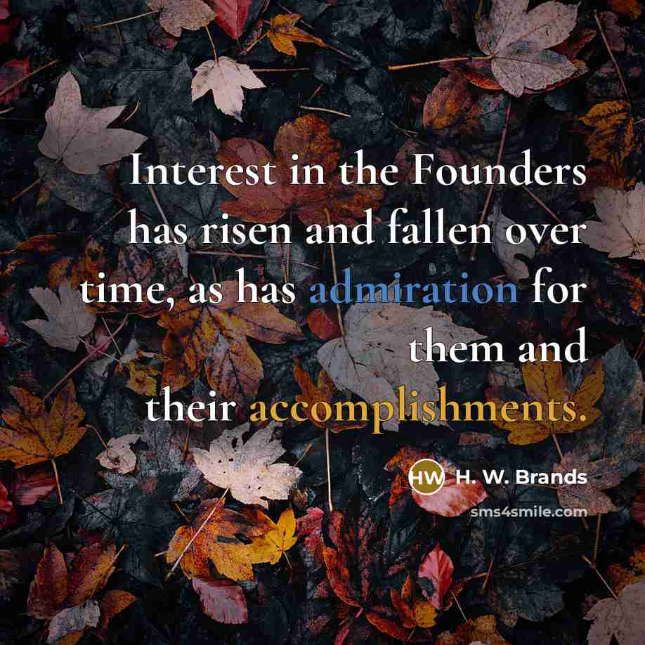 “Interest in the Founders has risen and fallen over time, as has admiration for them and their accomplishments.” quote by H. W. Brands