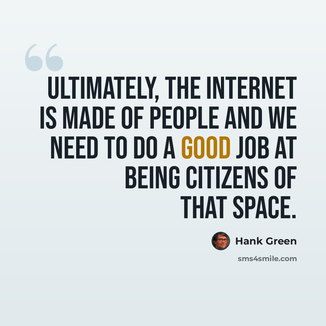 “Ultimately, the Internet is made of people and we need to do a good job at being citizens of that space.” quote by Hank Green