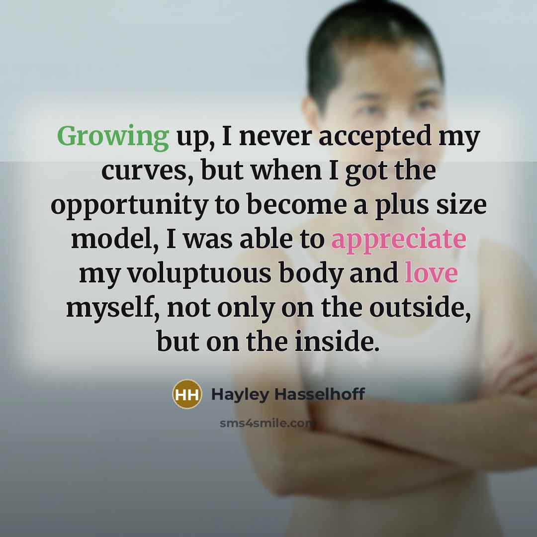 “Growing up, I never accepted my curves, but when I got the opportunity to become a plus size model, I was able to appreciate my voluptuous body and love myself, not only on the outside, but on the inside.” quote by Hayley Hasselhoff