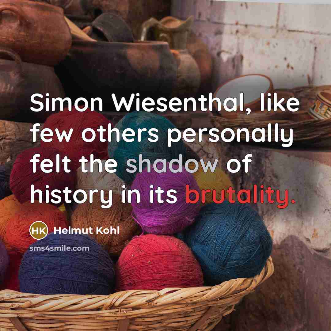 “Simon Wiesenthal, like few others personally felt the shadow of history in its brutality.” quote by Helmut Kohl