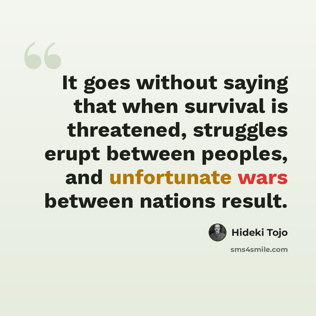 “It goes without saying that when survival is threatened, struggles erupt between peoples, and unfortunate wars between nations result.” quote by Hideki Tojo