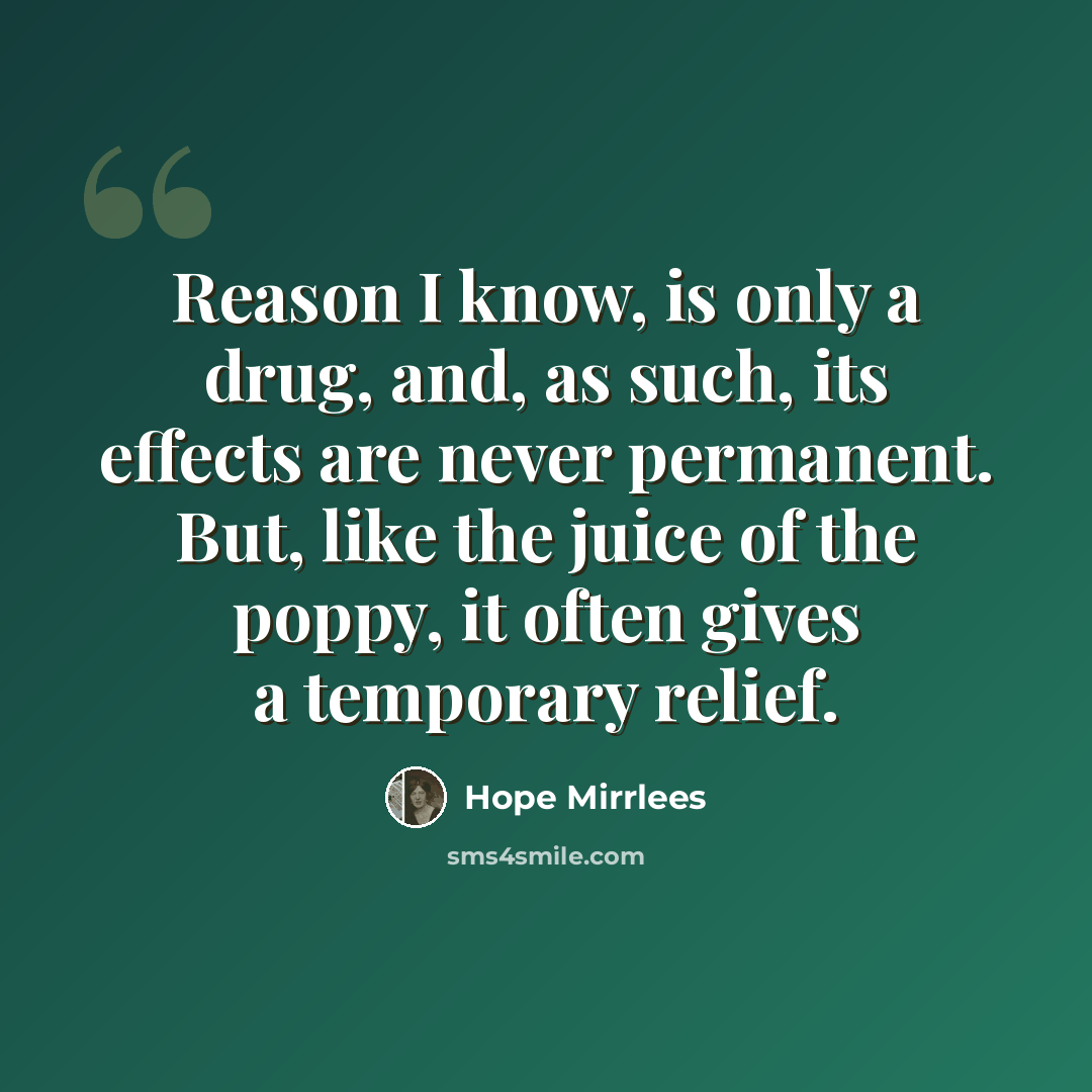 “Reason I know, is only a drug, and, as such, its effects are never permanent. But, like the juice of the poppy, it often gives a temporary relief.” quote by Hope Mirrlees