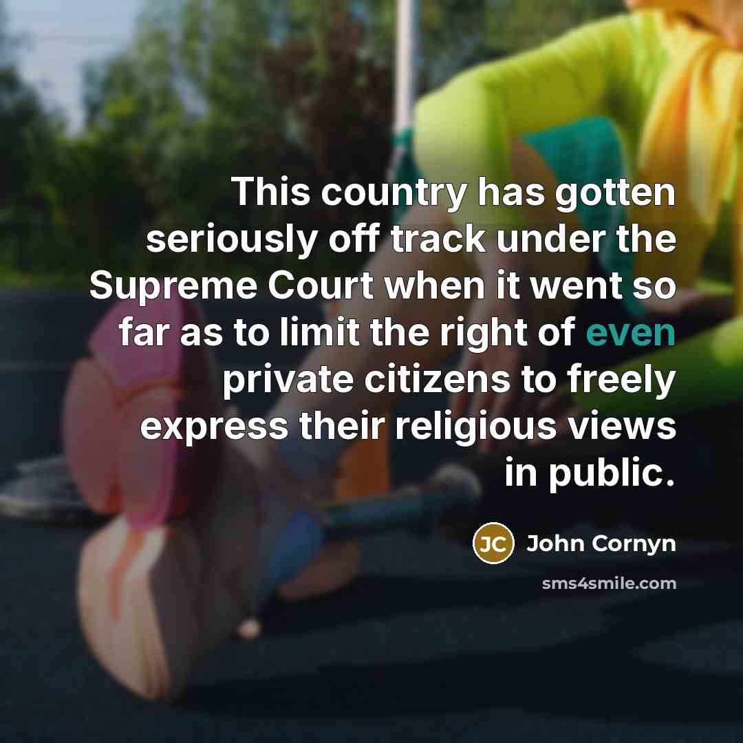 “This country has gotten seriously off track under the Supreme Court when it went so far as to limit the right of even private citizens to freely express their religious views in public.” quote by John Cornyn