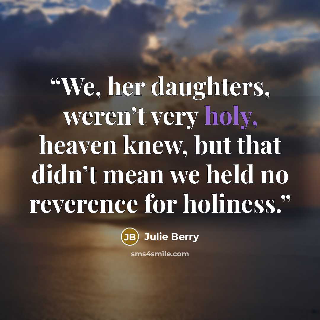 “We, her daughters, weren’t very holy, heaven knew, but that didn’t mean we held no reverence for holiness.” quote by Julie Berry