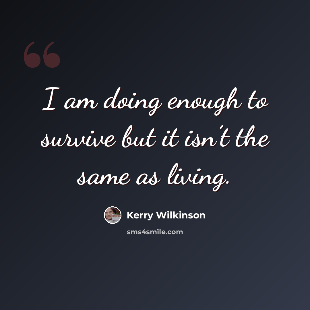 “I am doing enough to survive but it isn’t the same as living.” quote by Kerry Wilkinson