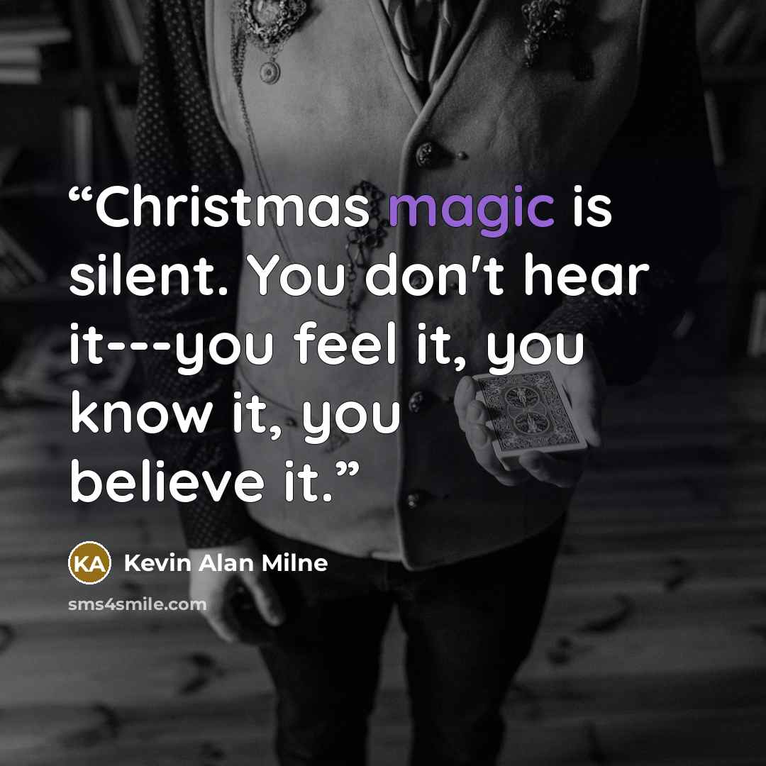 “Christmas magic is silent. You don't hear it---you feel it, you know it, you believe it.” quote by Kevin Alan Milne