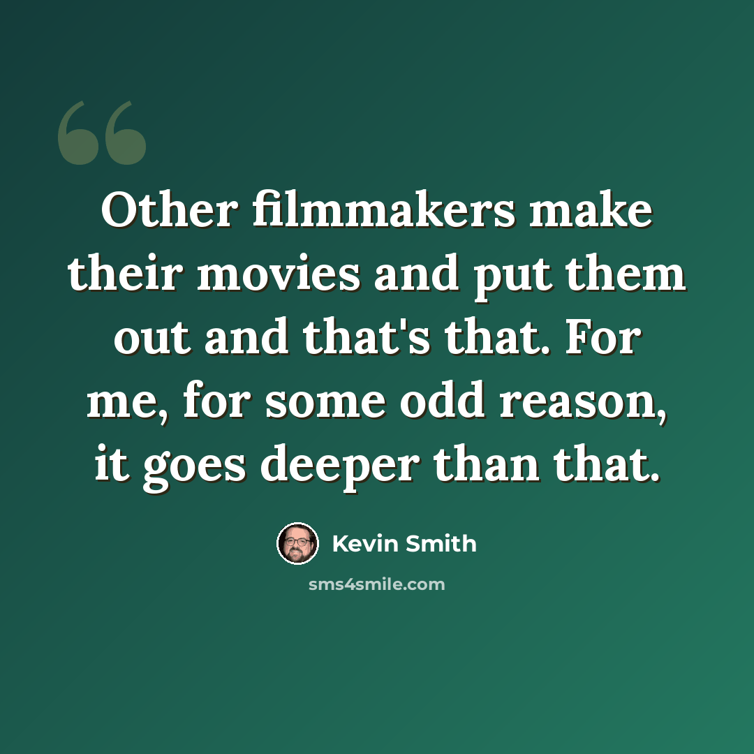 “Other filmmakers make their movies and put them out and that's that. For me, for some odd reason, it goes deeper than that.” quote by Kevin Smith