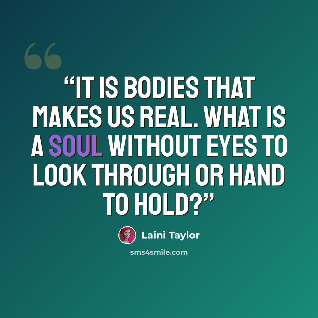 “It is bodies that makes us real. What is a soul without eyes to look through or hand to hold?” quote by Laini Taylor