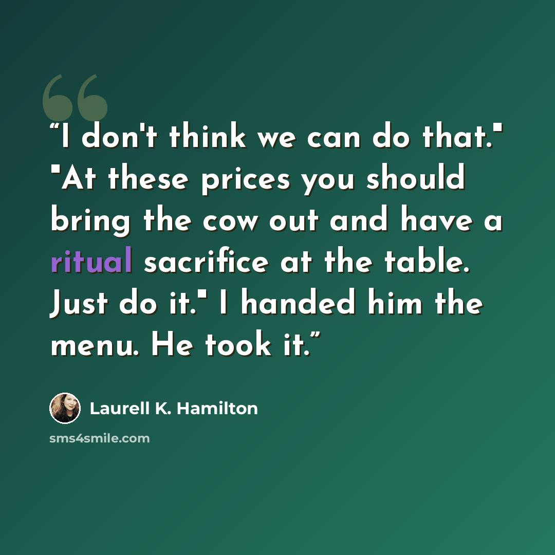 “I don't think we can do that." "At these prices you should bring the cow out and have a ritual sacrifice at the table. Just do it." I handed him the menu. He took it.” quote by Laurell K. Hamilton