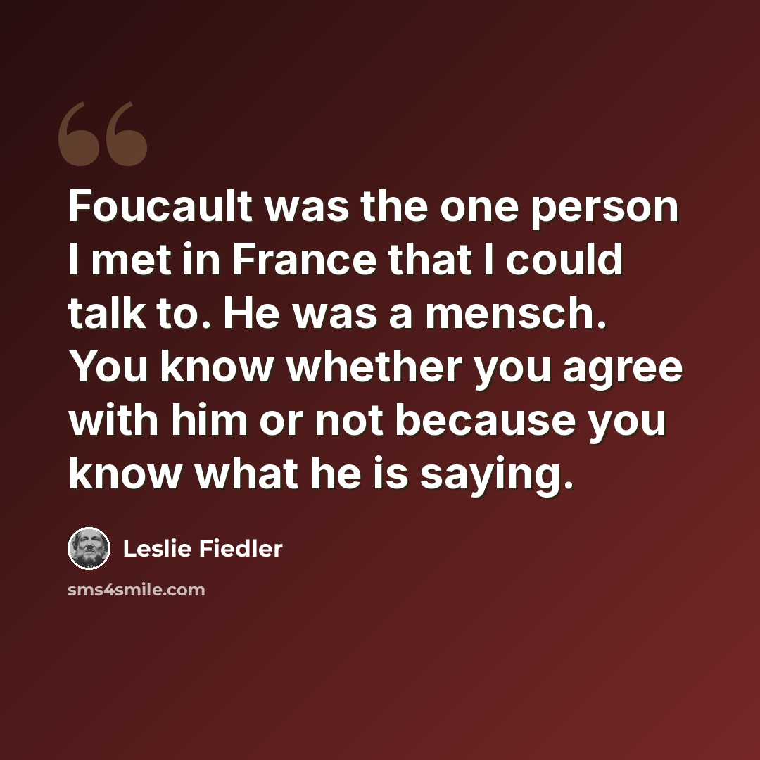 “Foucault was the one person I met in France that I could talk to. He was a mensch. You know whether you agree with him or not because you know what he is saying.” quote by Leslie Fiedler