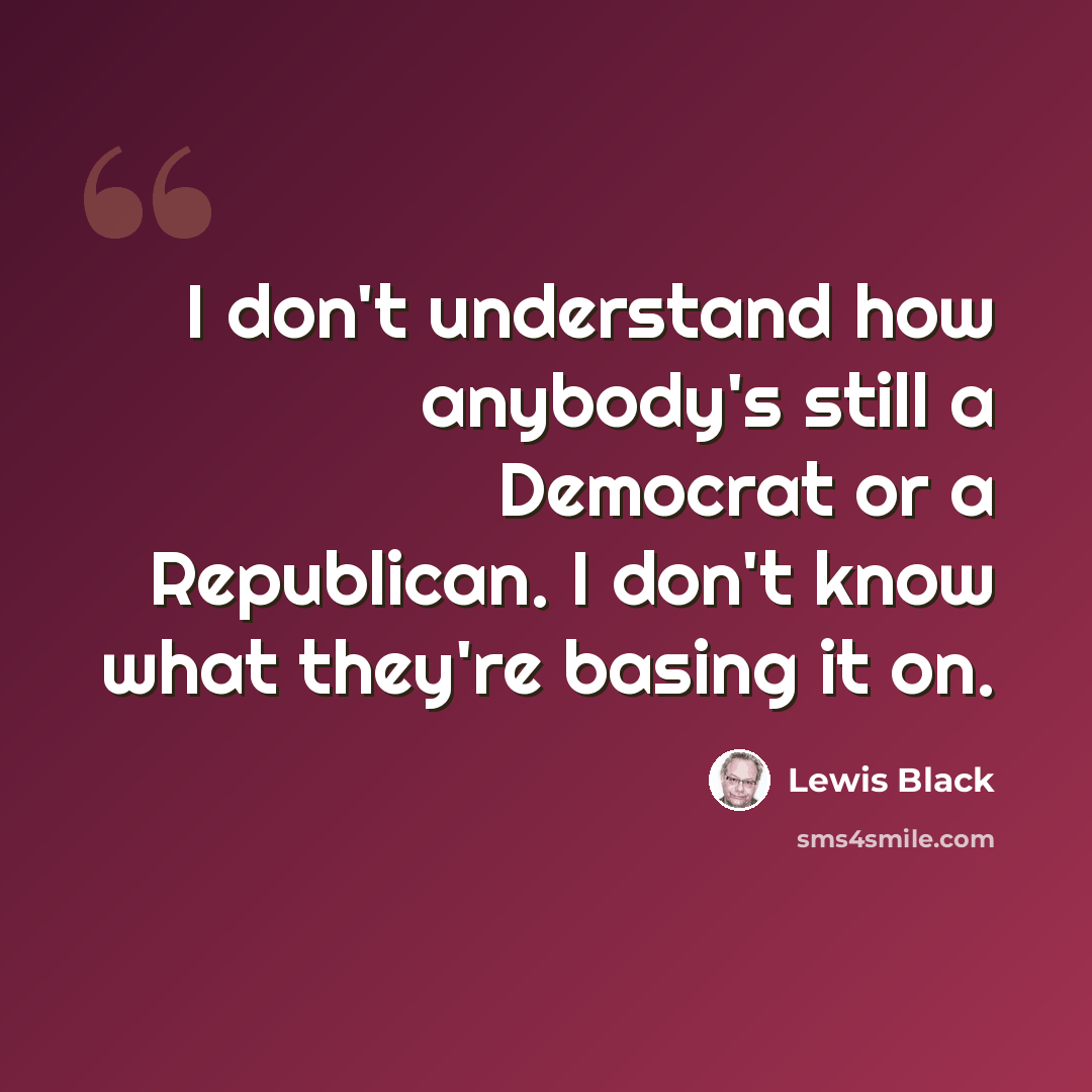 “I don't understand how anybody's still a Democrat or a Republican. I don't know what they're basing it on.” quote by Lewis Black