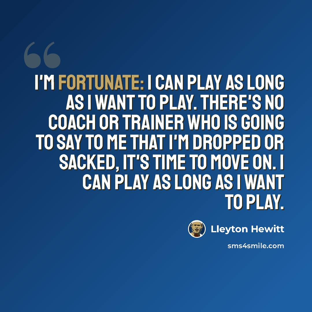 “I'm fortunate: I can play as long as I want to play. There's no coach or trainer who is going to say to me that I'm dropped or sacked, it's time to move on. I can play as long as I want to play.” quote by Lleyton Hewitt