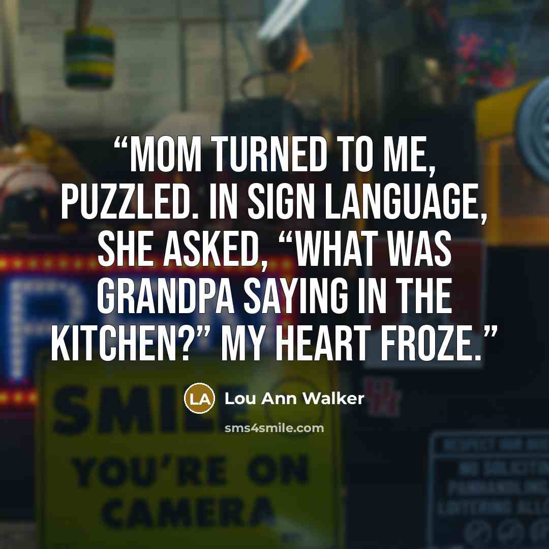 “Mom turned to me, puzzled. In sign language, she asked, “What was Grandpa saying in the kitchen?” My heart froze.” quote by Lou Ann Walker
