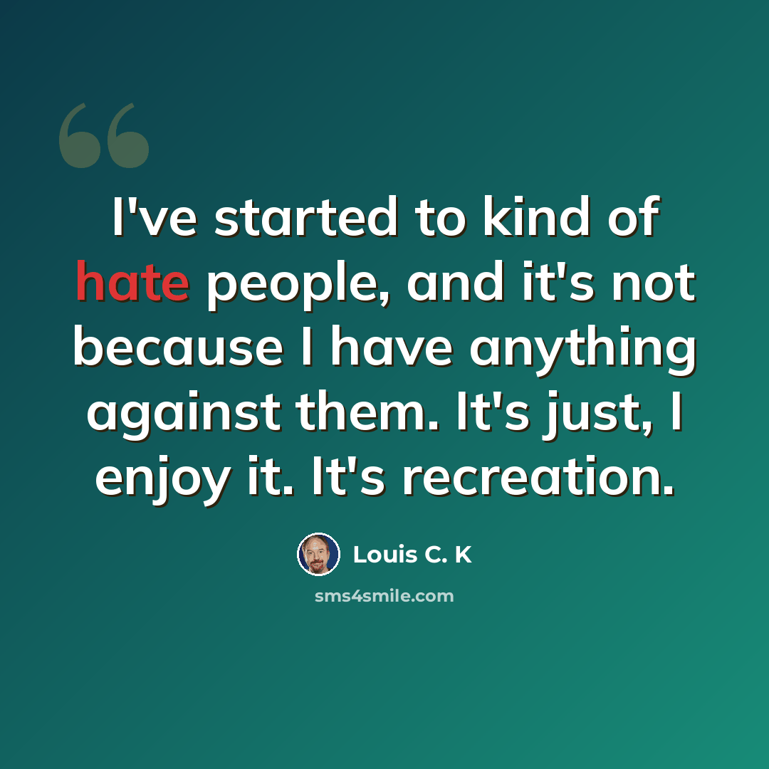 “I've started to kind of hate people, and it's not because I have anything against them. It's just, I enjoy it. It's recreation.” quote by Louis C. K