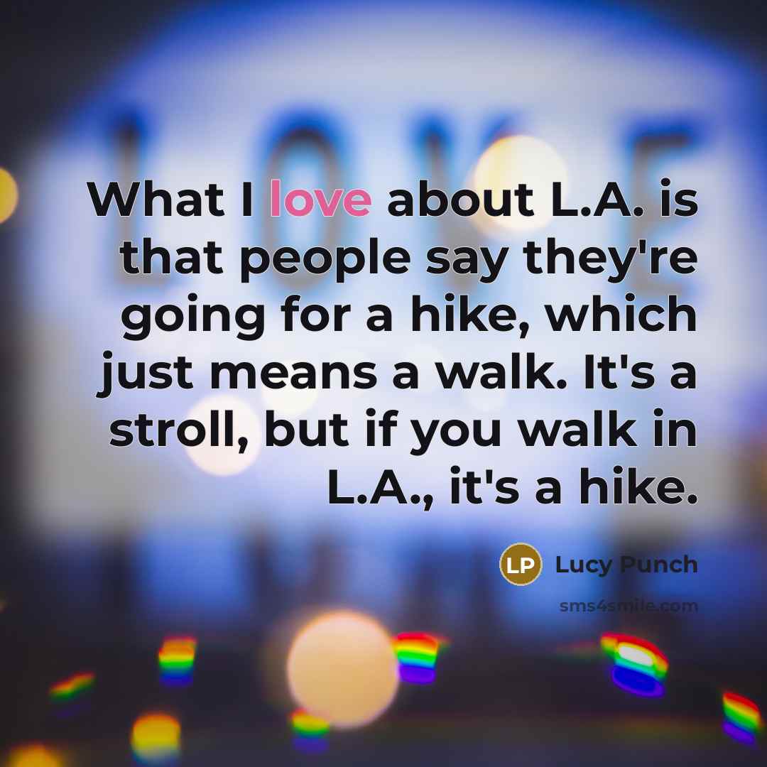 “What I love about L.A. is that people say they're going for a hike, which just means a walk. It's a stroll, but if you walk in L.A., it's a hike.” quote by Lucy Punch