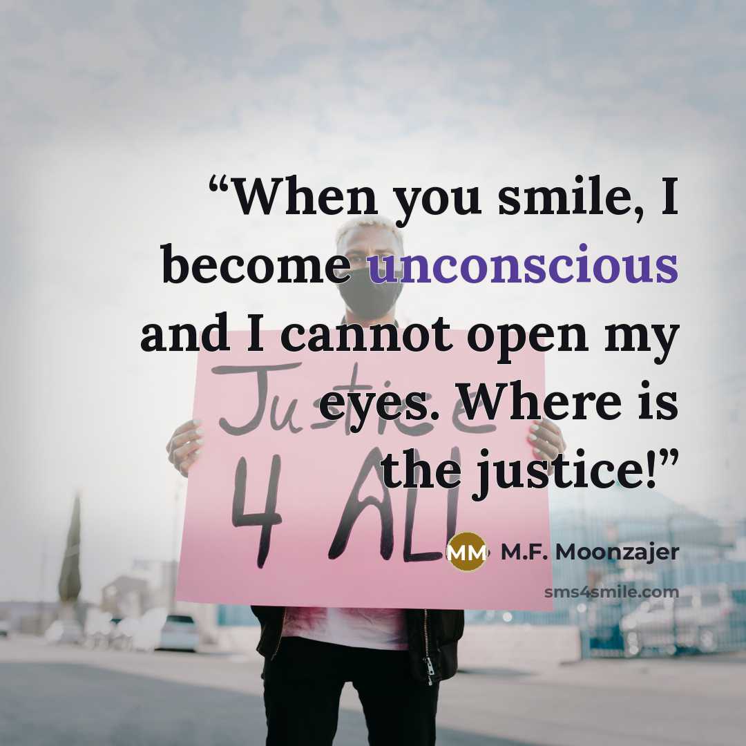 “When you smile, I become unconscious and I cannot open my eyes. Where is the justice!” quote by M.F. Moonzajer