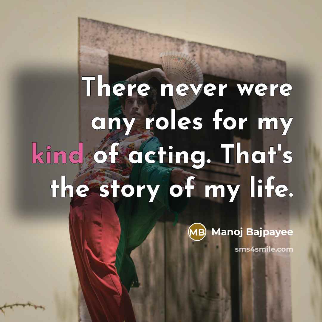 “There never were any roles for my kind of acting. That's the story of my life.” quote by Manoj Bajpayee