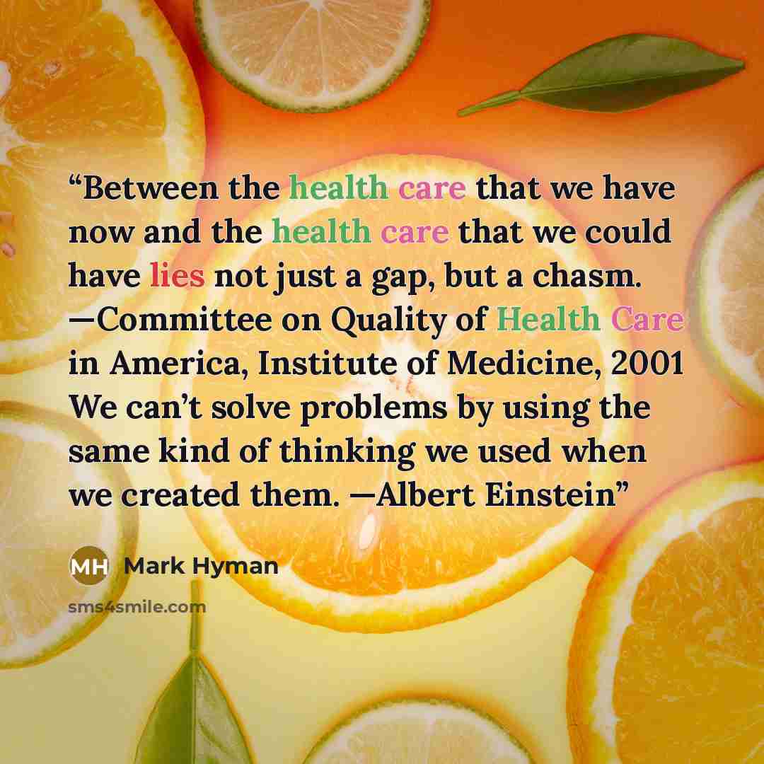 “Between the health care that we have now and the health care that we could have lies not just a gap, but a chasm. —Committee on Quality of Health Care in America, Institute of Medicine, 2001 We can’t solve problems by using the same kind of thinking we used when we created them. —Albert Einstein” quote by Mark Hyman