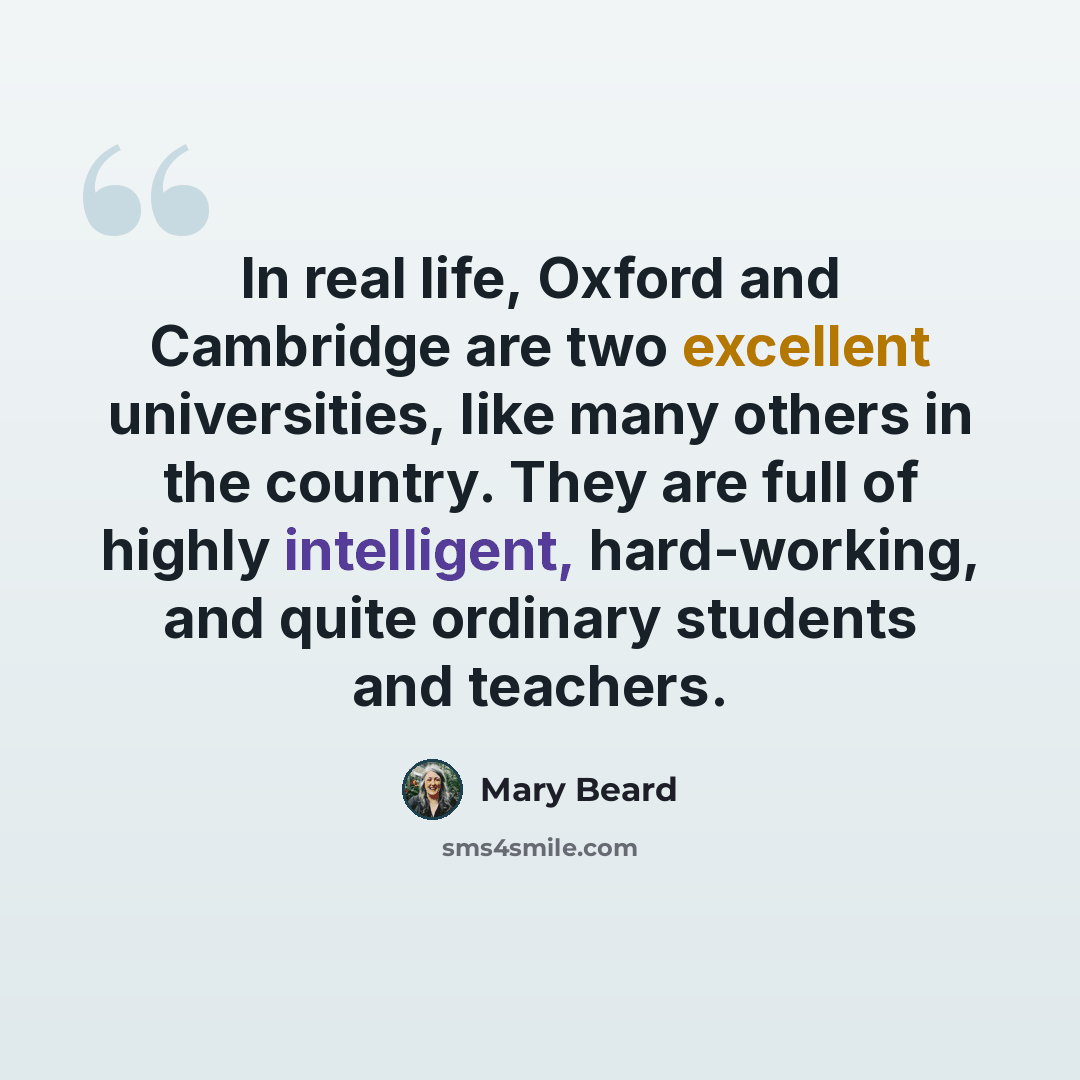 “In real life, Oxford and Cambridge are two excellent universities, like many others in the country. They are full of highly intelligent, hard-working, and quite ordinary students and teachers.” quote by Mary Beard