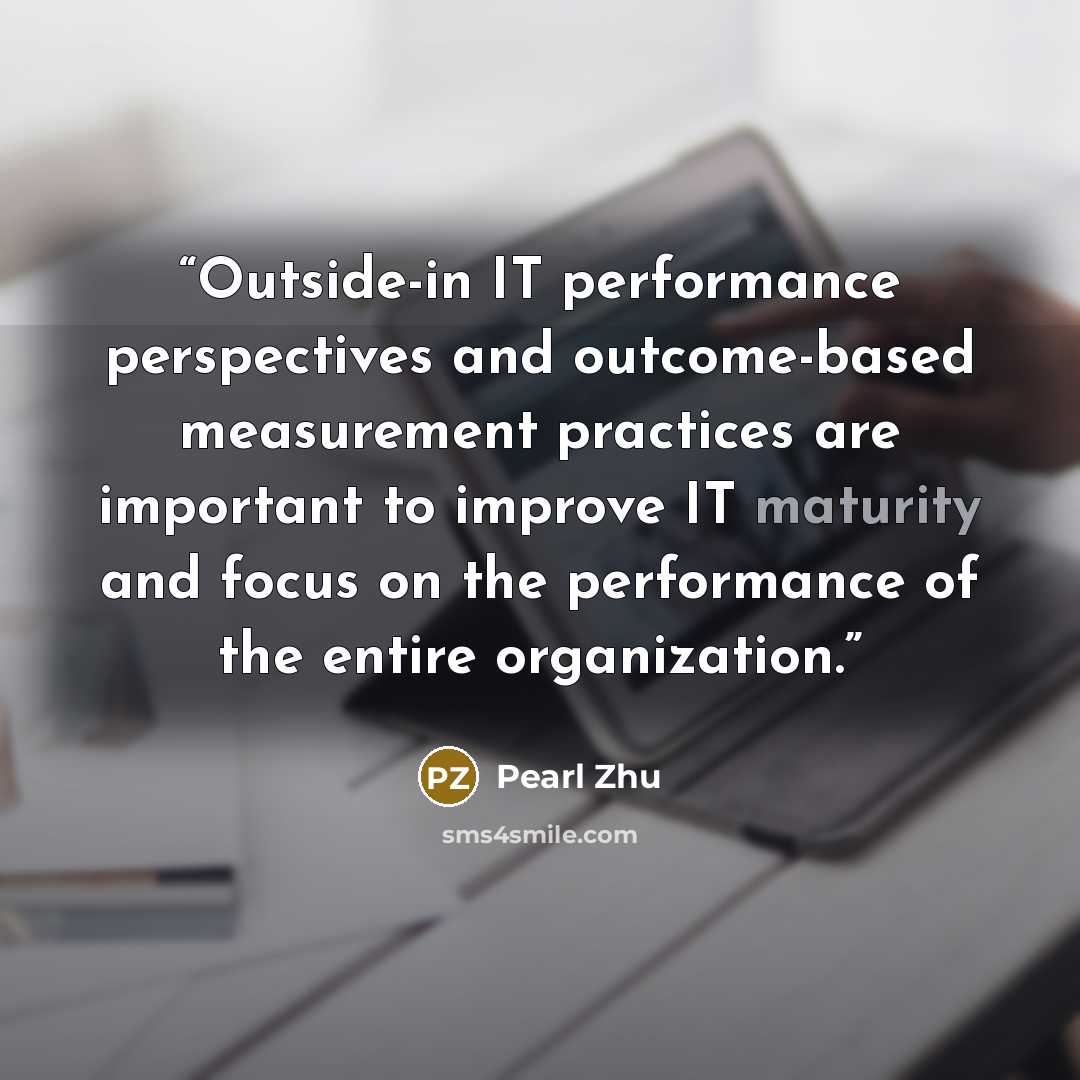 “Outside-in IT performance perspectives and outcome-based measurement practices are important to improve IT maturity and focus on the performance of the entire organization.” quote by Pearl Zhu
