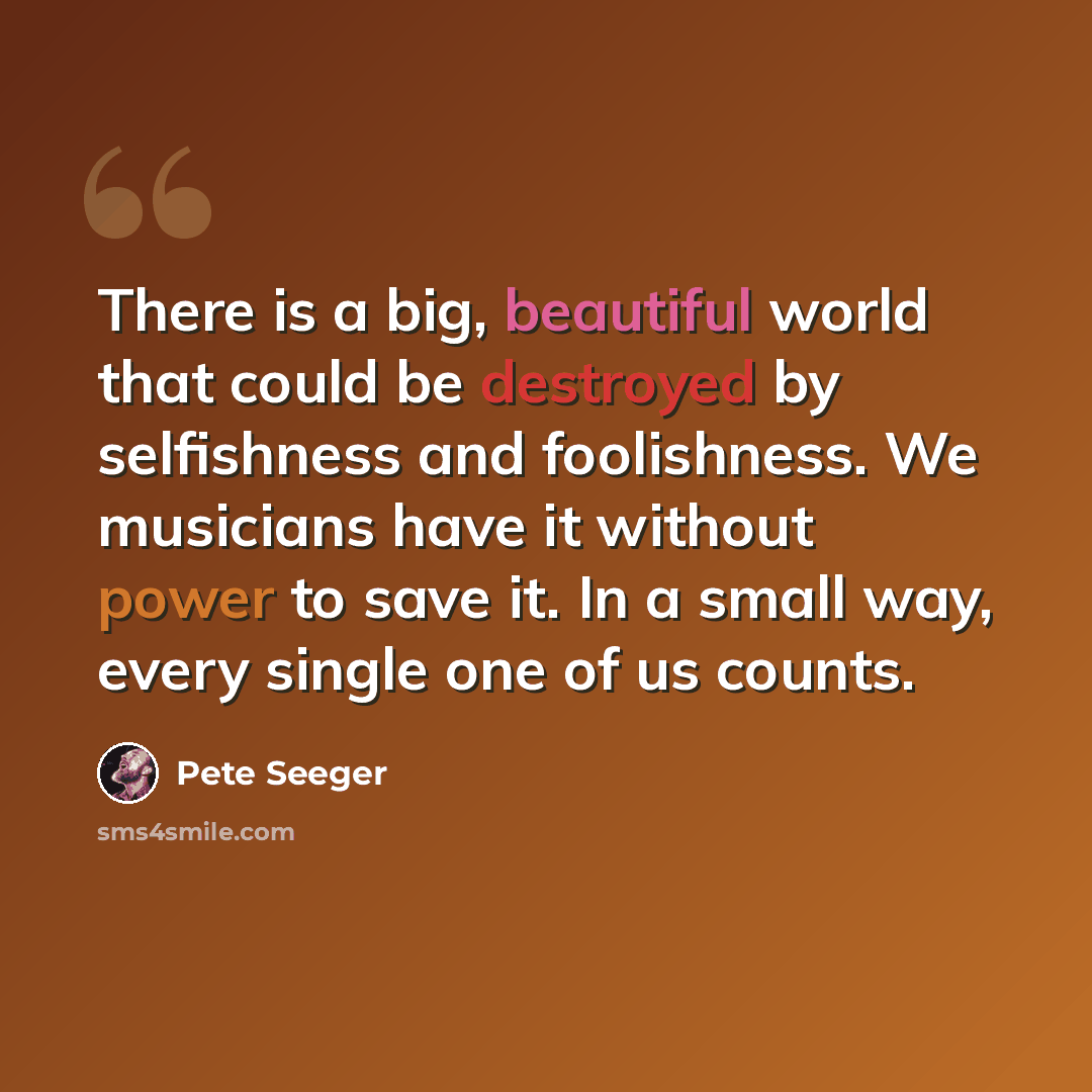 “There is a big, beautiful world that could be destroyed by selfishness and foolishness. We musicians have it without power to save it. In a small way, every single one of us counts.” quote by Pete Seeger