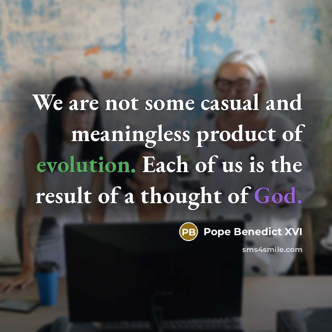 “We are not some casual and meaningless product of evolution. Each of us is the result of a thought of God.” quote by Pope Benedict XVI
