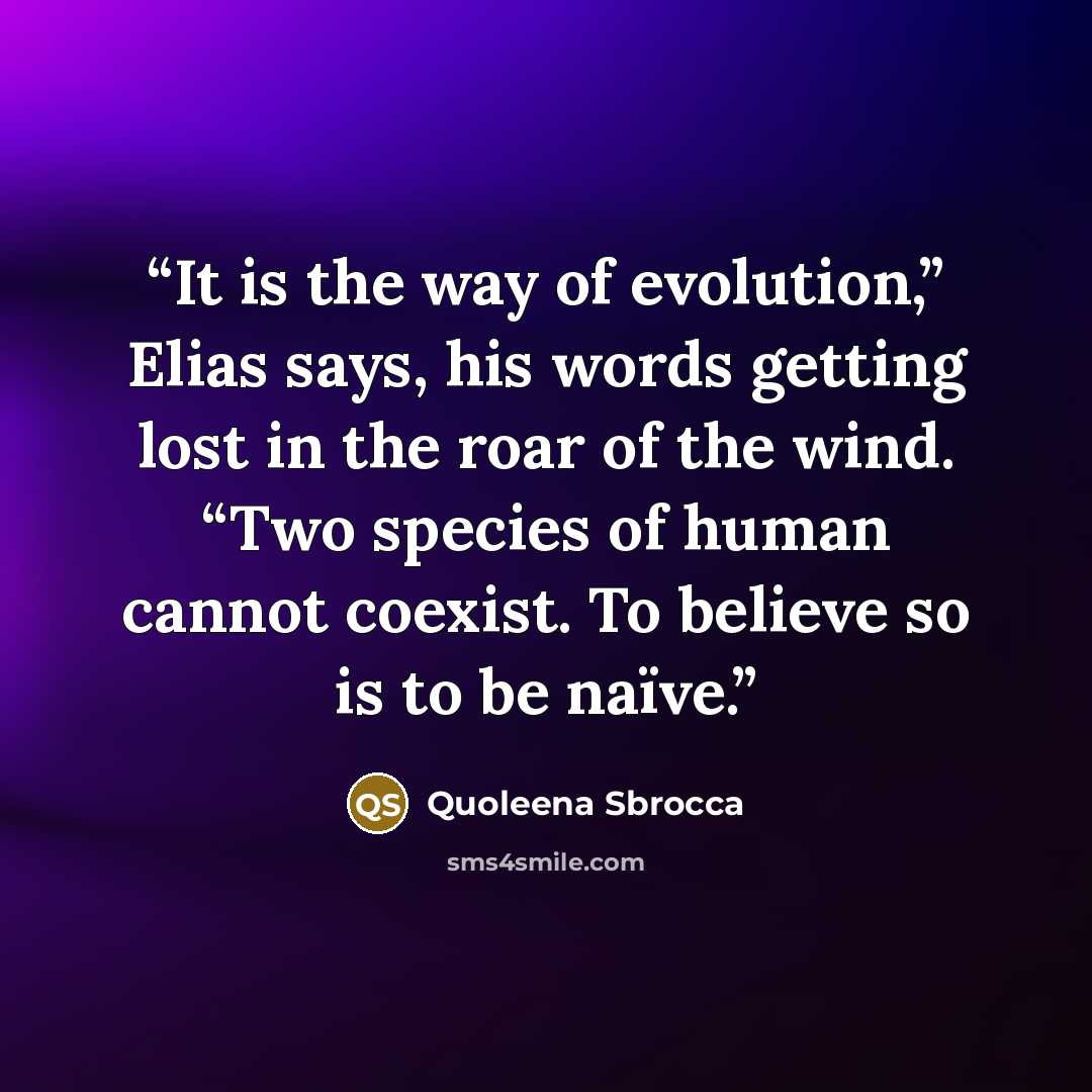 “It is the way of evolution,” Elias says, his words getting lost in the roar of the wind. “Two species of human cannot coexist. To believe so is to be naïve.” quote by Quoleena Sbrocca