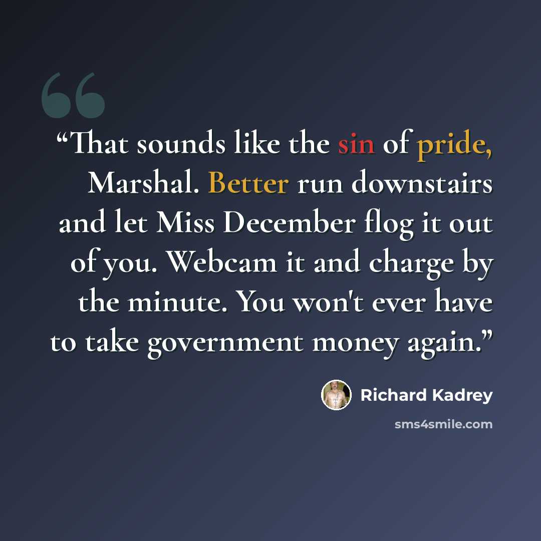 “That sounds like the sin of pride, Marshal. Better run downstairs and let Miss December flog it out of you. Webcam it and charge by the minute. You won't ever have to take government money again.” quote by Richard Kadrey