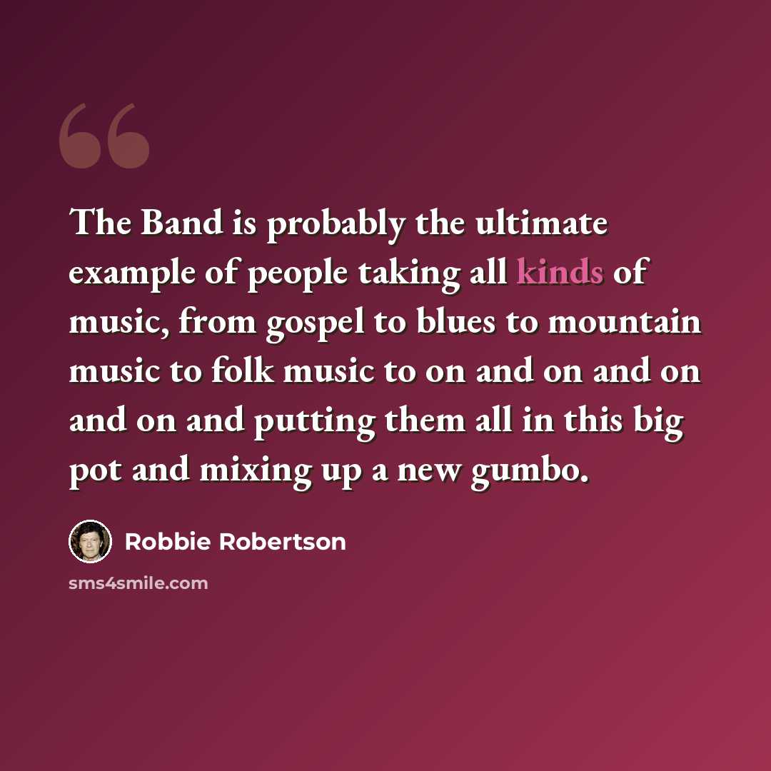 “The Band is probably the ultimate example of people taking all kinds of music, from gospel to blues to mountain music to folk music to on and on and on and on and putting them all in this big pot and mixing up a new gumbo.” quote by Robbie Robertson