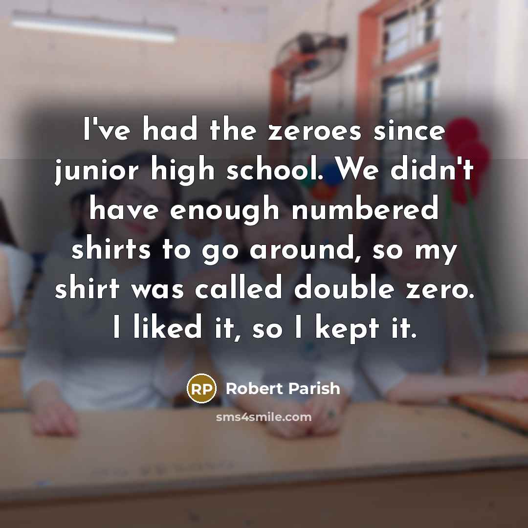 “I've had the zeroes since junior high school. We didn't have enough numbered shirts to go around, so my shirt was called double zero. I liked it, so I kept it.” quote by Robert Parish