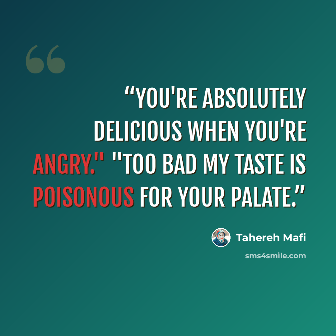 “You're absolutely delicious when you're angry." "Too bad my taste is poisonous for your palate.” quote by Tahereh Mafi