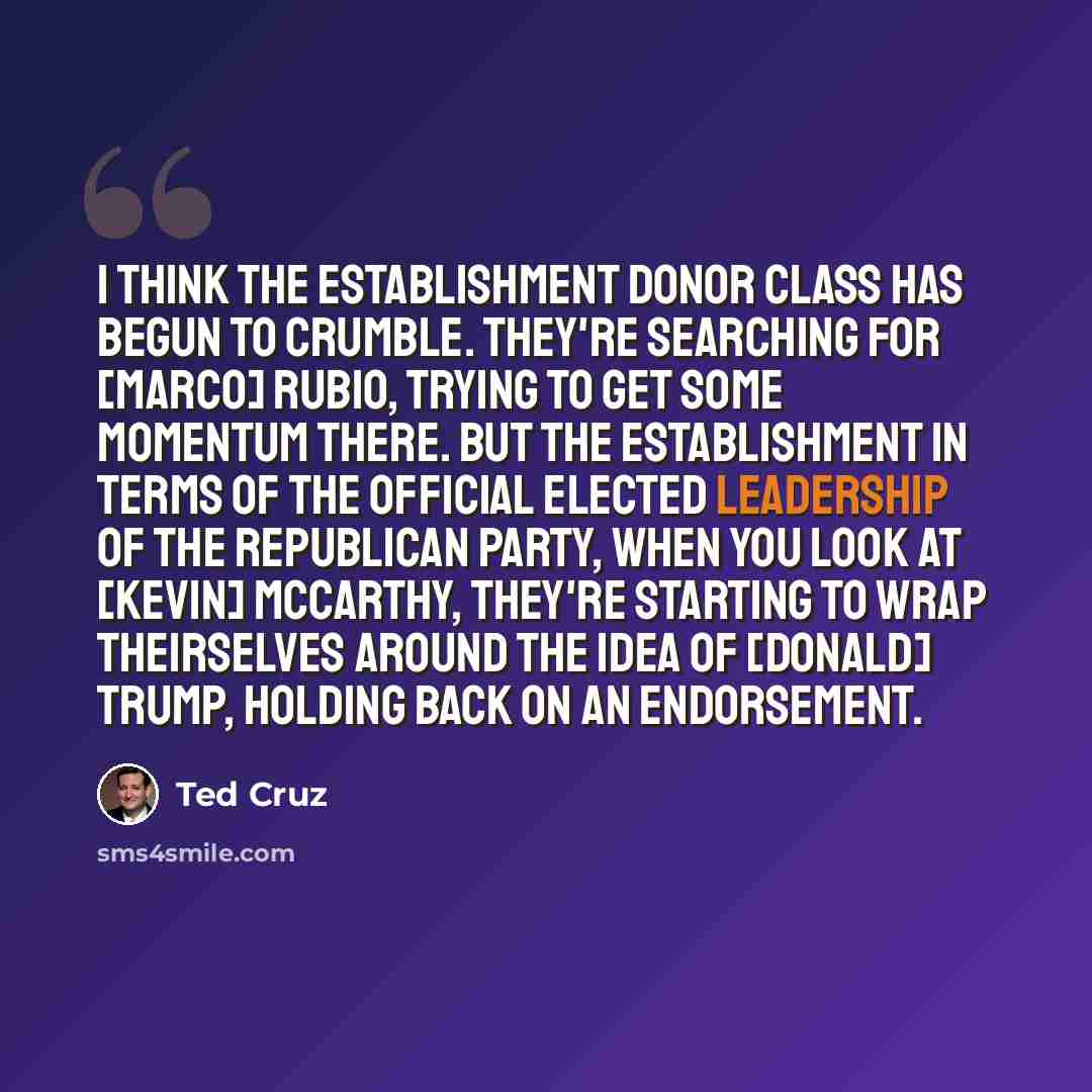 “I think the establishment donor class has begun to crumble. They're searching for [Marco] Rubio, trying to get some momentum there. But the establishment in terms of the official elected leadership of the Republican Party, when you look at [Kevin] McCarthy, they're starting to wrap theirselves…” quote by Ted Cruz