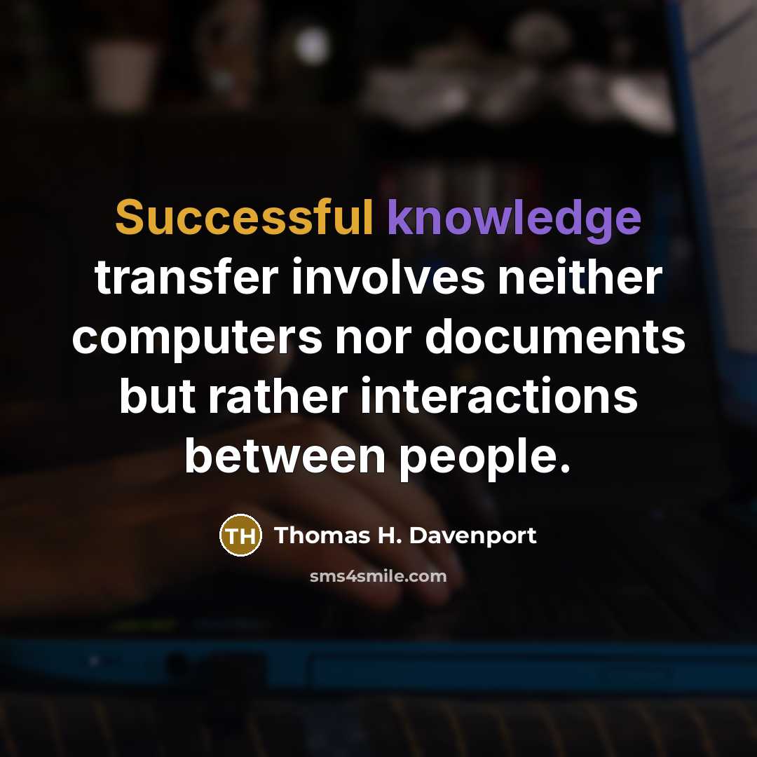 “Successful knowledge transfer involves neither computers nor documents but rather interactions between people.” quote by Thomas H. Davenport