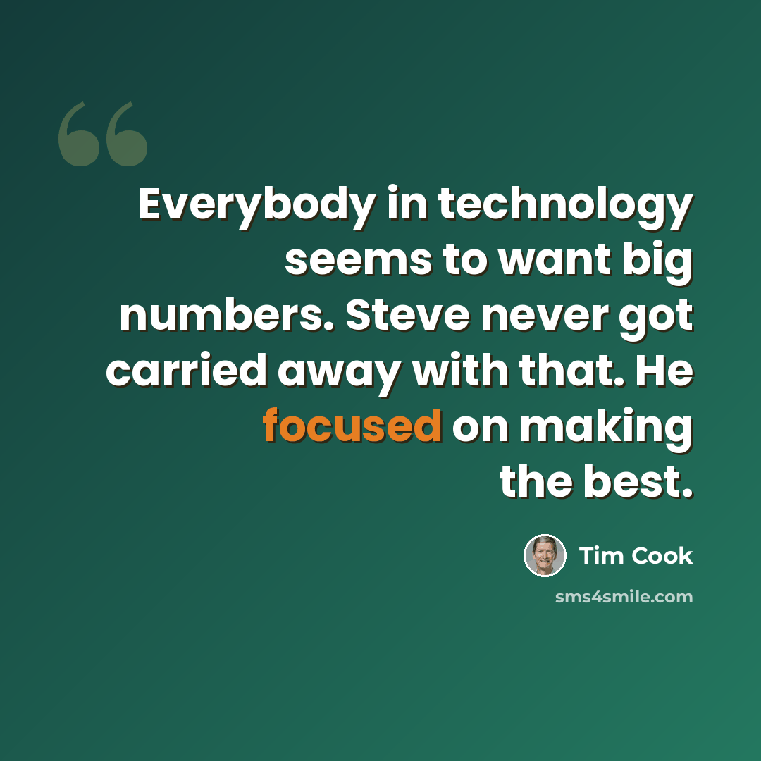 “Everybody in technology seems to want big numbers. Steve never got carried away with that. He focused on making the best.” quote by Tim Cook